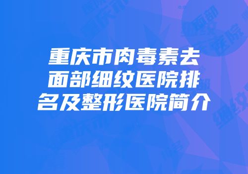 重庆市肉毒素去面部细纹医院排名及整形医院简介