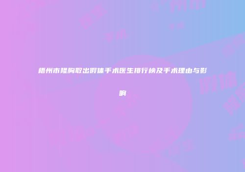 梧州市隆胸取出假体手术医生排行榜及手术理由与影响