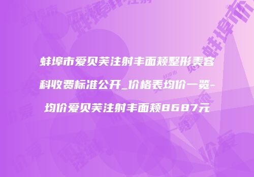 蚌埠市爱贝芙注射丰面颊整形美容科收费标准公开_价格表均价一览-均价爱贝芙注射丰面颊8687元