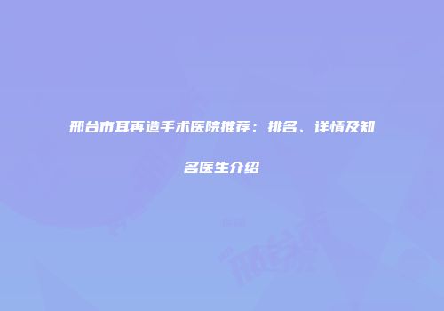 邢台市耳再造手术医院推荐：排名、详情及知名医生介绍