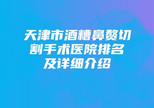 天津市酒糟鼻赘切割手术医院排名及详细介绍