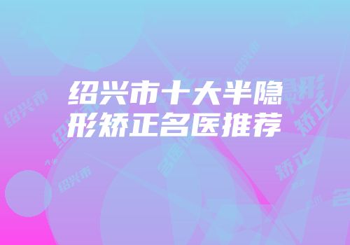 绍兴市十大半隐形矫正名医推荐