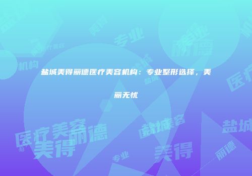 盐城美得丽德医疗美容机构：专业整形选择，美丽无忧