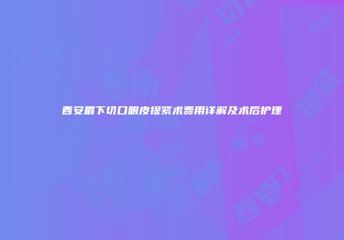西安眉下切口眼皮提紧术费用详解及术后护理