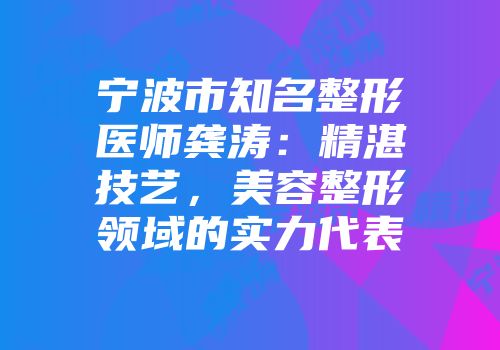 宁波市知名整形医师龚涛：精湛技艺，美容整形领域的实力代表