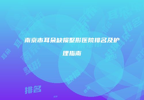 南京市耳朵缺损整形医院排名及护理指南