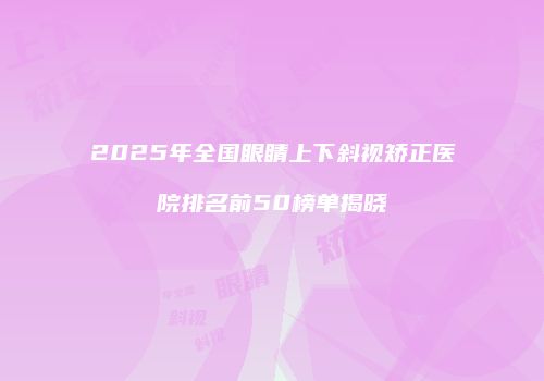 2025年全国眼睛上下斜视矫正医院排名前50榜单揭晓
