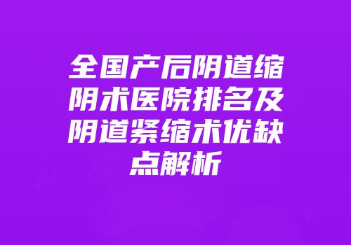 全国产后阴道缩阴术医院排名及阴道紧缩术优缺点解析