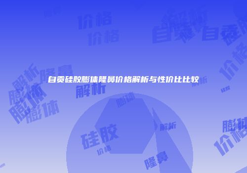 自贡硅胶膨体隆鼻价格解析与性价比比较