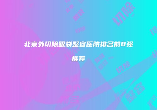 北京外切除眼袋整容医院排名前8强推荐