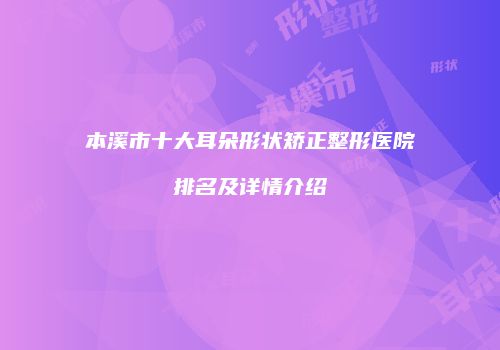 本溪市十大耳朵形状矫正整形医院排名及详情介绍