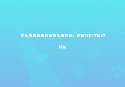 徐州市鼻翼重建术医生排行榜：名医特色与价格解析
