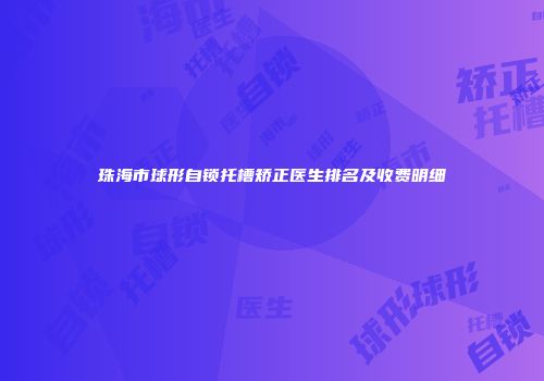 珠海市球形自锁托槽矫正医生排名及收费明细