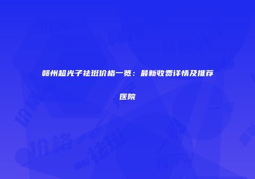 赣州超光子祛斑价格一览：最新收费详情及推荐医院