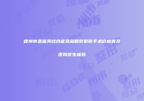 德州市歪嘴哭综合症耳朵畸形整形手术价格表及医院医生推荐