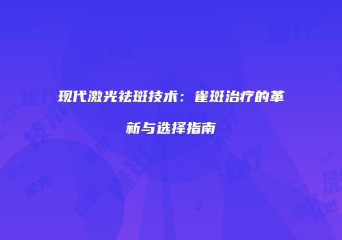 现代激光祛斑技术：雀斑治疗的革新与选择指南