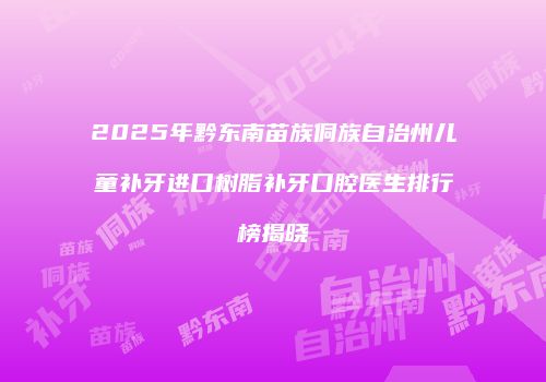 2025年黔东南苗族侗族自治州儿童补牙进口树脂补牙口腔医生排行榜揭晓