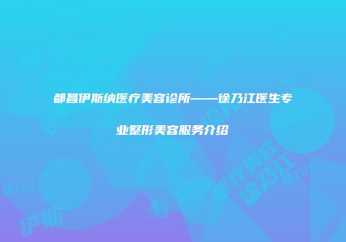 都昌伊斯纳医疗美容诊所——徐乃江医生专业整形美容服务介绍