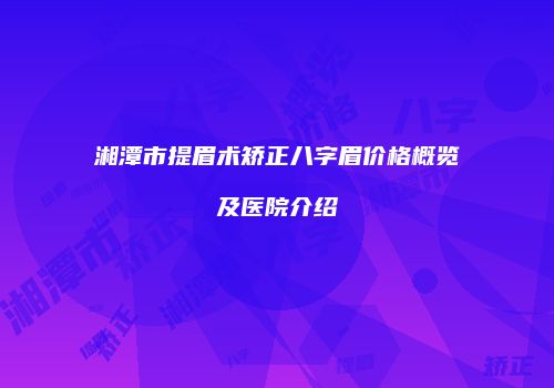 湘潭市提眉术矫正八字眉价格概览及医院介绍