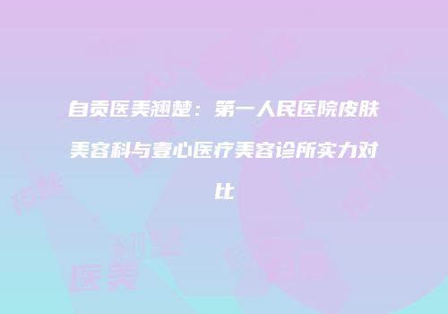 自贡医美翘楚：第一人民医院皮肤美容科与壹心医疗美容诊所实力对比