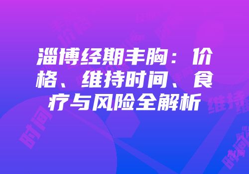 淄博经期丰胸：价格、维持时间、食疗与风险全解析