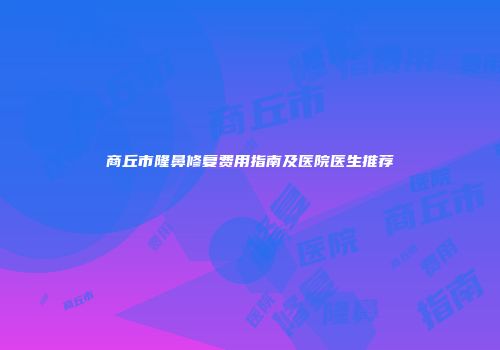 商丘市隆鼻修复费用指南及医院医生推荐