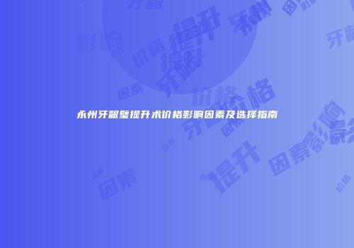 永州牙龈璧提升术价格影响因素及选择指南