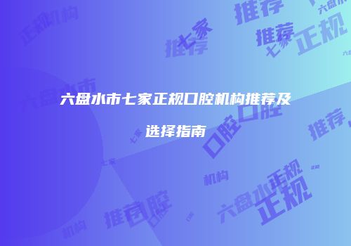 六盘水市七家正规口腔机构推荐及选择指南