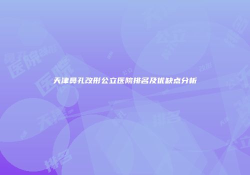 天津鼻孔改形公立医院排名及优缺点分析
