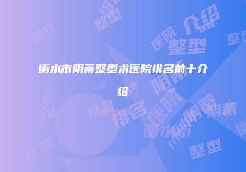 衡水市阴蒂整型术医院排名前十介绍