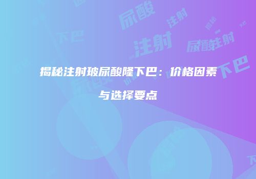 揭秘注射玻尿酸隆下巴：价格因素与选择要点