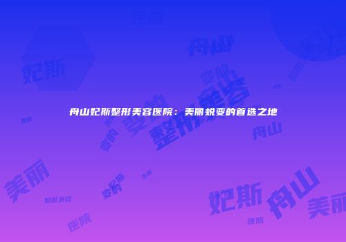 舟山妃斯整形美容医院：美丽蜕变的首选之地