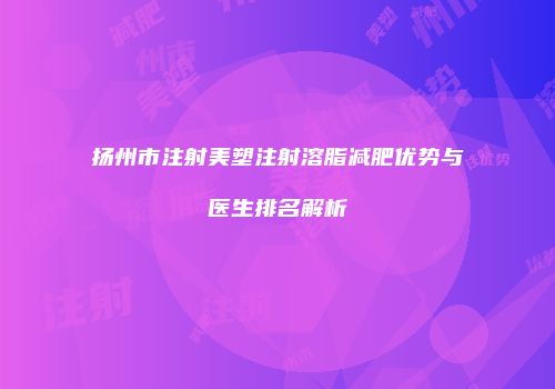 扬州市注射美塑注射溶脂减肥优势与医生排名解析