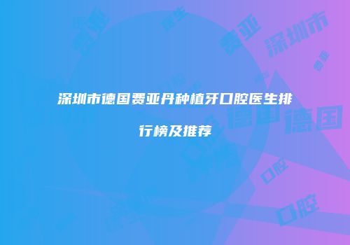 深圳市德国费亚丹种植牙口腔医生排行榜及推荐