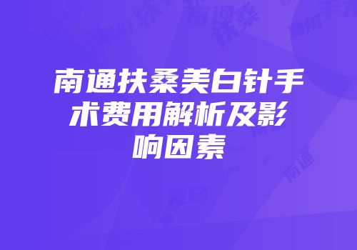 南通扶桑美白针手术费用解析及影响因素
