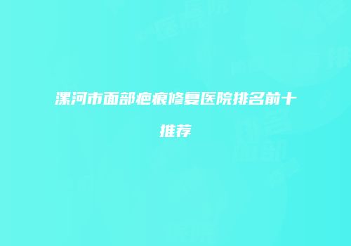 漯河市面部疤痕修复医院排名前十推荐