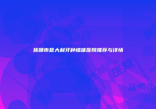 抚顺市意大利牙种植体医院推荐与详情