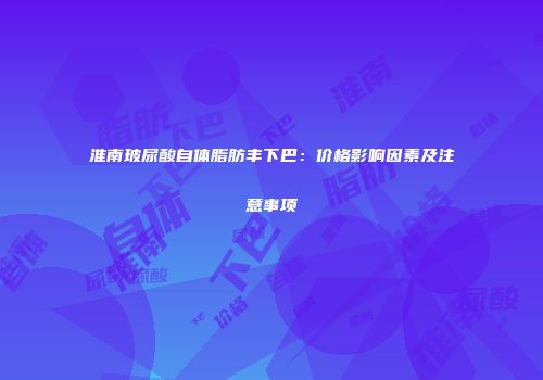 淮南玻尿酸自体脂肪丰下巴：价格影响因素及注意事项