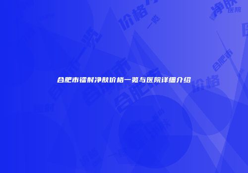 合肥市镭射净肤价格一览与医院详细介绍