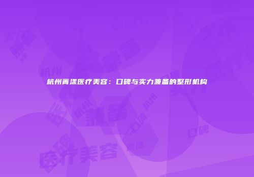 杭州菁漾医疗美容：口碑与实力兼备的整形机构