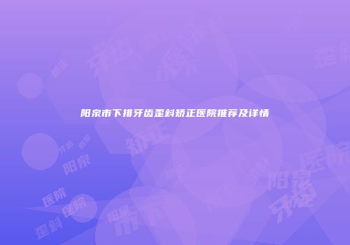 阳泉市下排牙齿歪斜矫正医院推荐及详情
