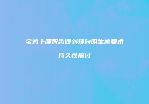 宝鸡上颌智齿倾斜颊向阻生修复术持久性探讨