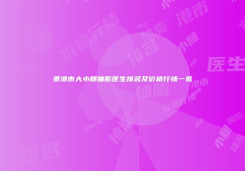 贵港市大小腿抽脂医生排名及价格行情一览
