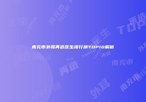 南充市外耳再造医生排行榜TOP10解析