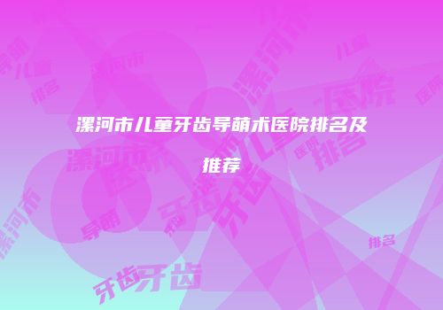 漯河市儿童牙齿导萌术医院排名及推荐