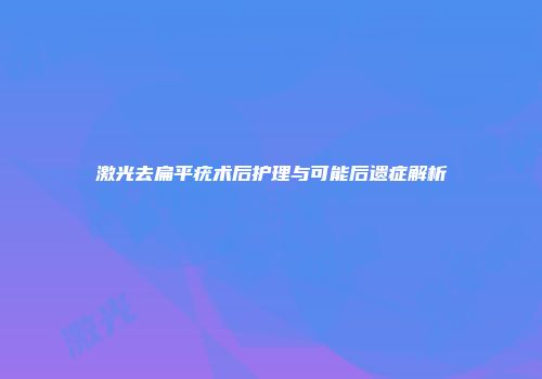 激光去扁平疣术后护理与可能后遗症解析