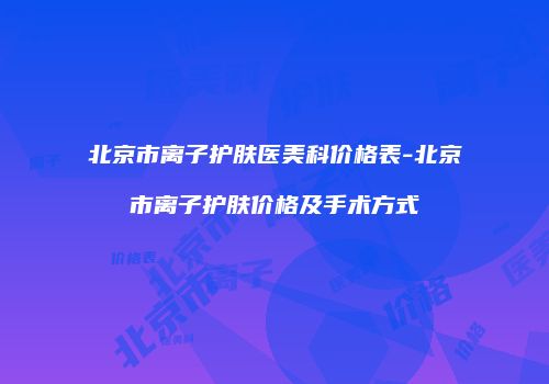 北京市离子护肤医美科价格表-北京市离子护肤价格及手术方式