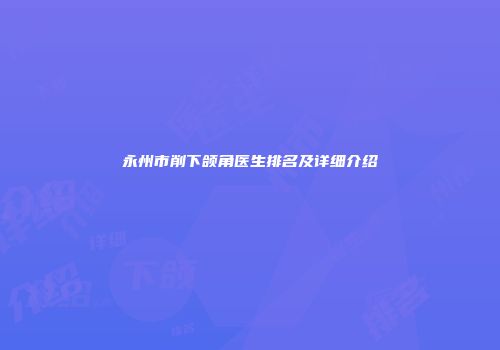 永州市削下颌角医生排名及详细介绍