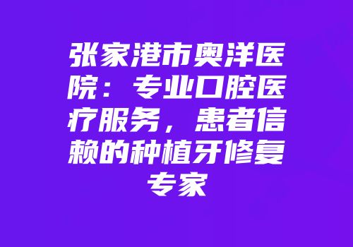 张家港市奥洋医院：专业口腔医疗服务，患者信赖的种植牙修复专家