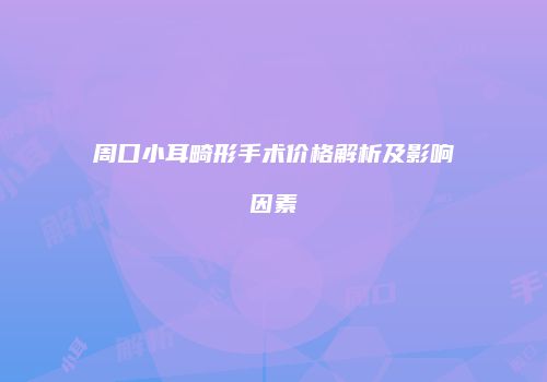 周口小耳畸形手术价格解析及影响因素